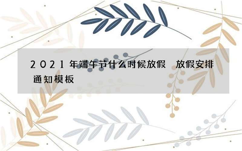 2021年端午节什么时候放假 放假安排通知模板